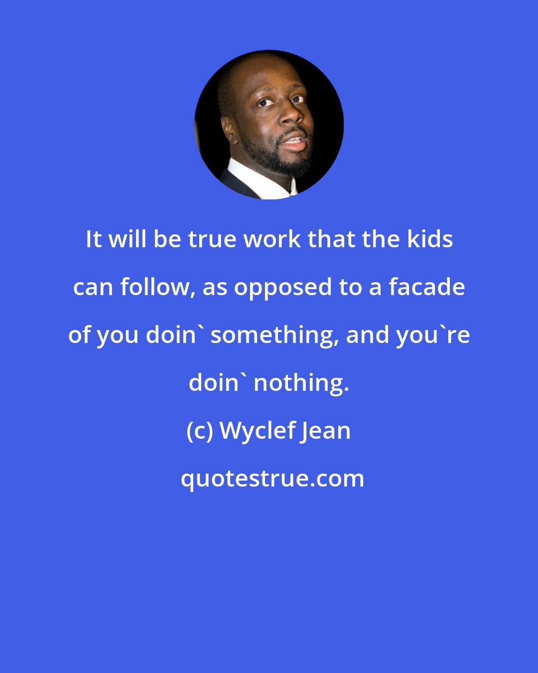 Wyclef Jean: It will be true work that the kids can follow, as opposed to a facade of you doin' something, and you're doin' nothing.