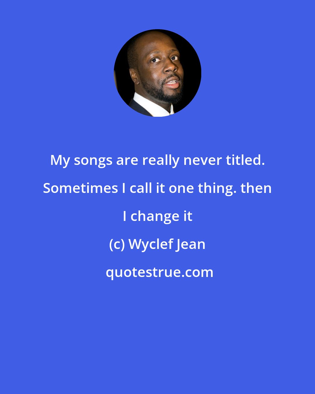 Wyclef Jean: My songs are really never titled. Sometimes I call it one thing. then I change it