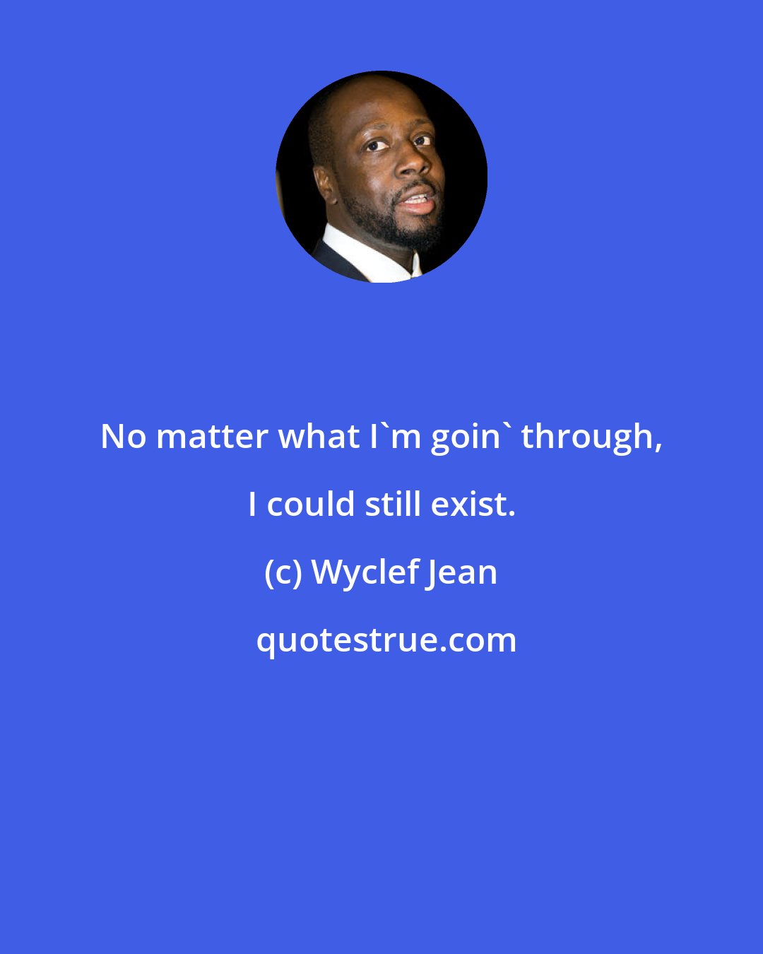 Wyclef Jean: No matter what I'm goin' through, I could still exist.