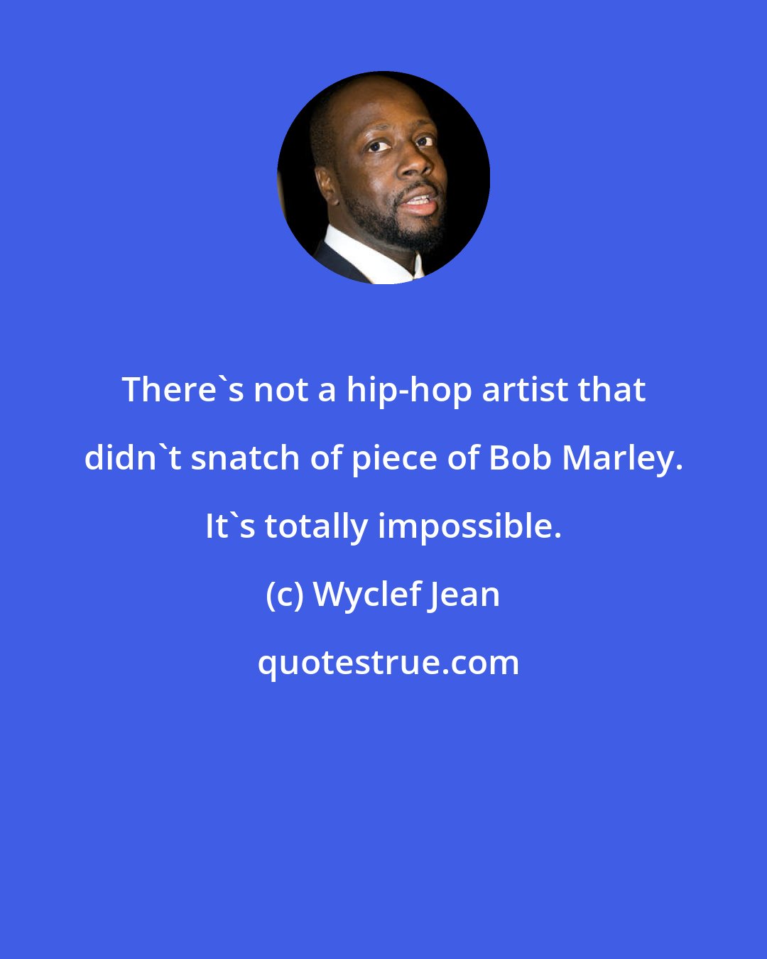 Wyclef Jean: There's not a hip-hop artist that didn't snatch of piece of Bob Marley. It's totally impossible.