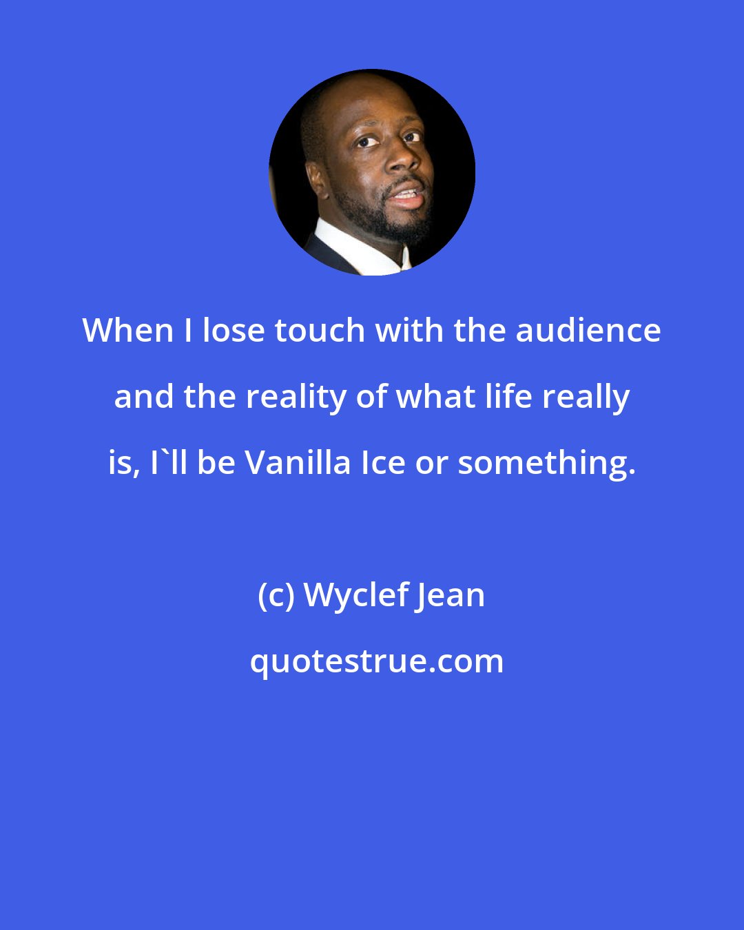 Wyclef Jean: When I lose touch with the audience and the reality of what life really is, I'll be Vanilla Ice or something.