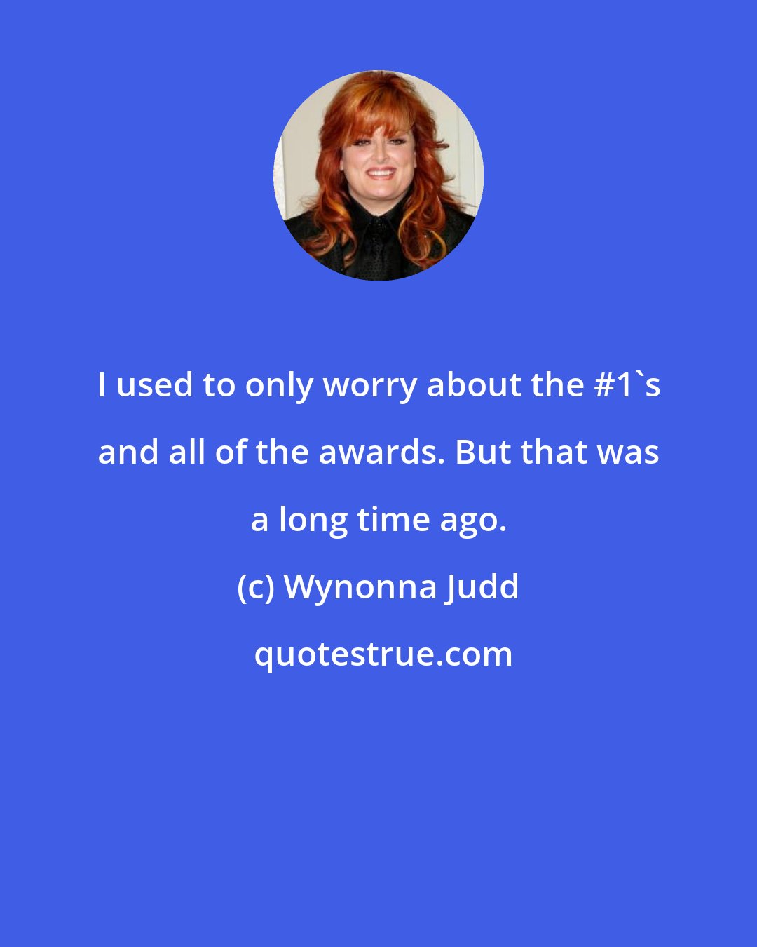 Wynonna Judd: I used to only worry about the #1's and all of the awards. But that was a long time ago.