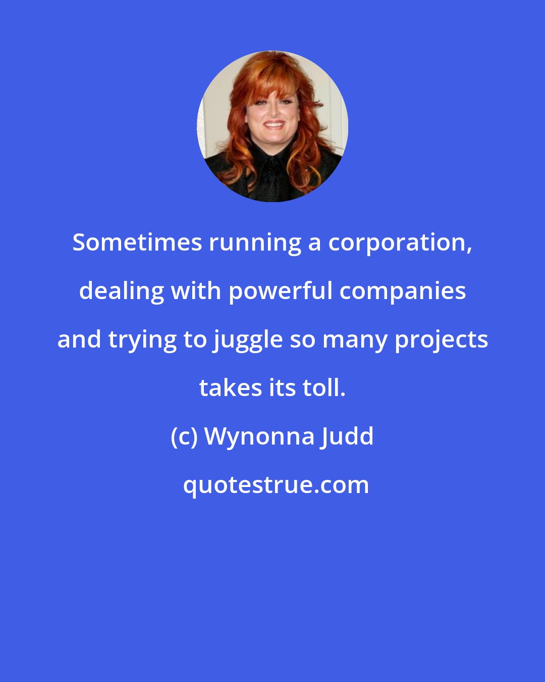 Wynonna Judd: Sometimes running a corporation, dealing with powerful companies and trying to juggle so many projects takes its toll.