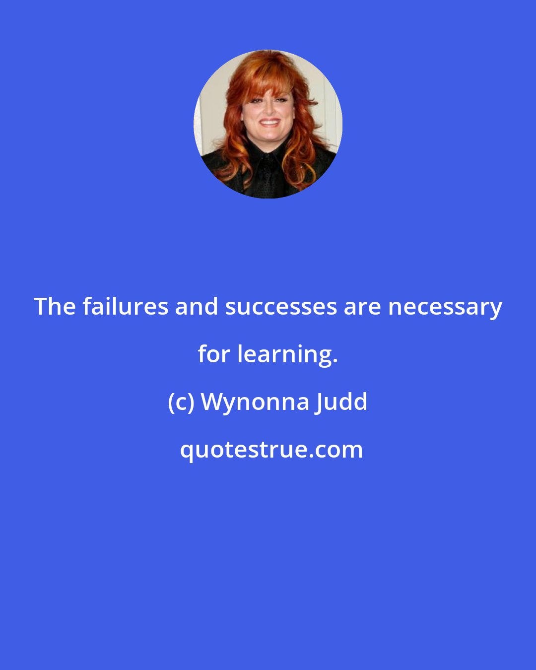 Wynonna Judd: The failures and successes are necessary for learning.