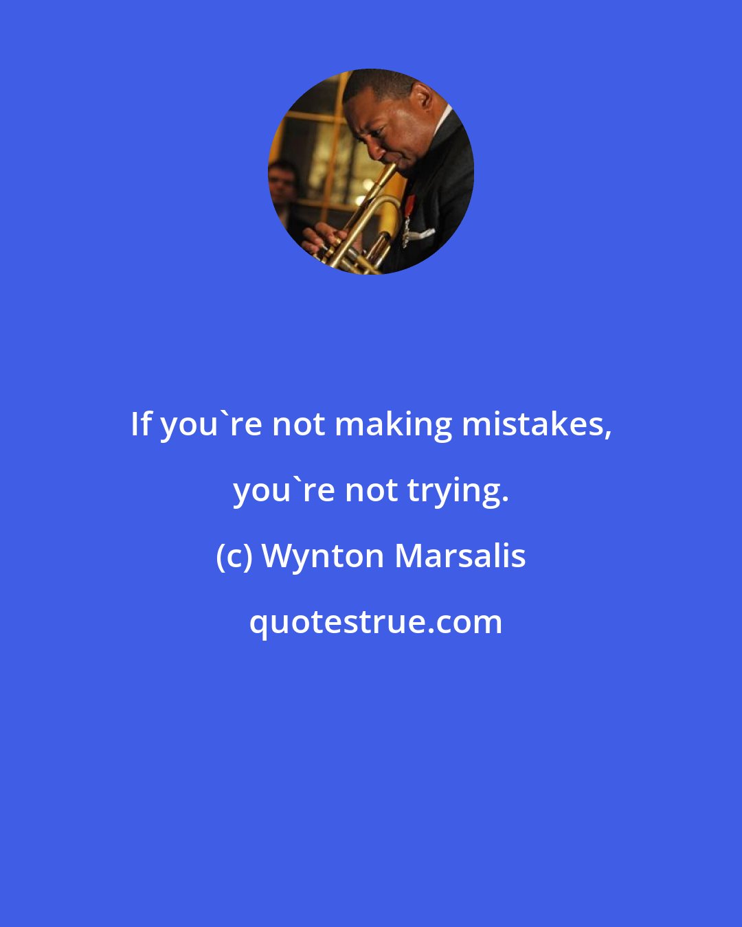 Wynton Marsalis: If you're not making mistakes, you're not trying.