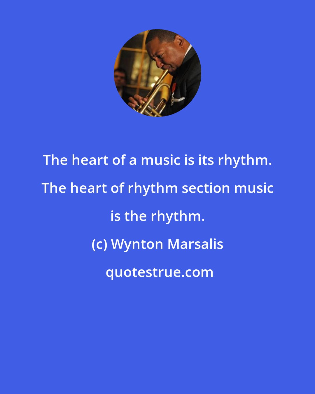 Wynton Marsalis: The heart of a music is its rhythm. The heart of rhythm section music is the rhythm.