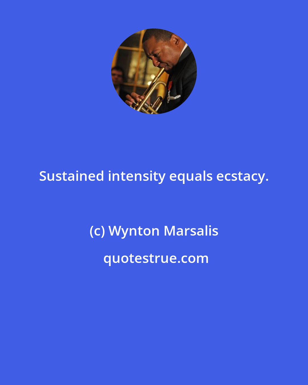 Wynton Marsalis: Sustained intensity equals ecstacy.