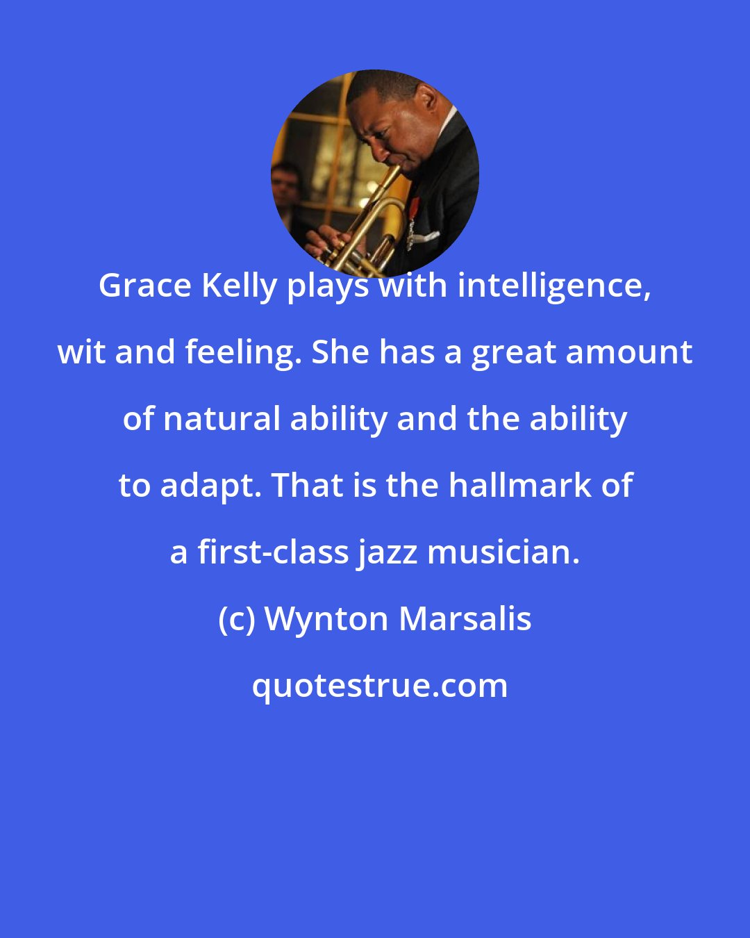 Wynton Marsalis: Grace Kelly plays with intelligence, wit and feeling. She has a great amount of natural ability and the ability to adapt. That is the hallmark of a first-class jazz musician.