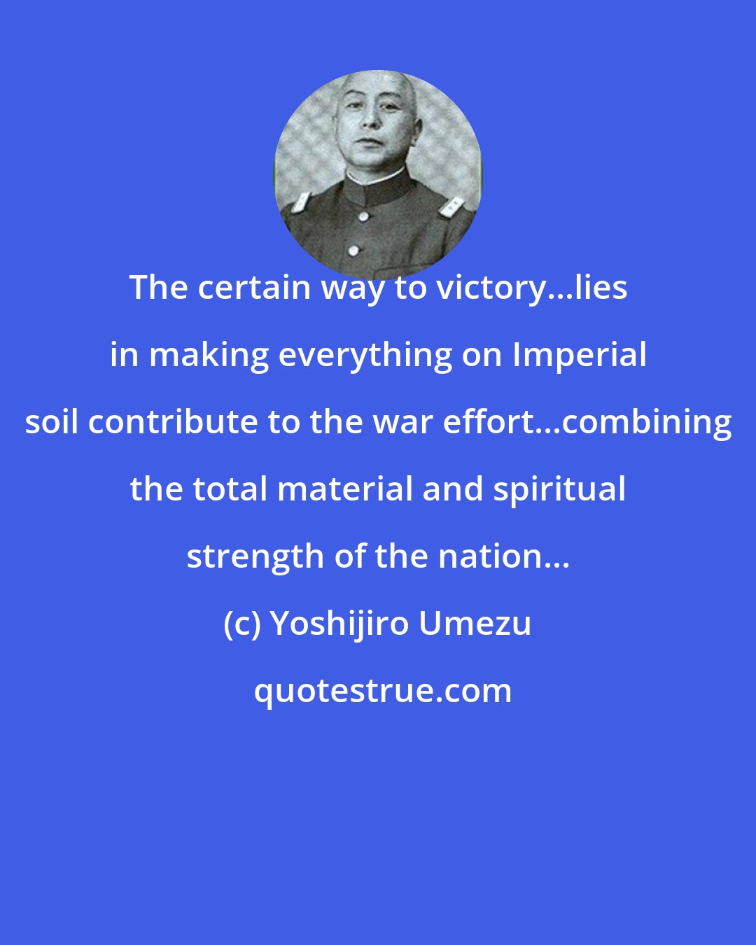 Yoshijiro Umezu: The certain way to victory...lies in making everything on Imperial soil contribute to the war effort...combining the total material and spiritual strength of the nation...