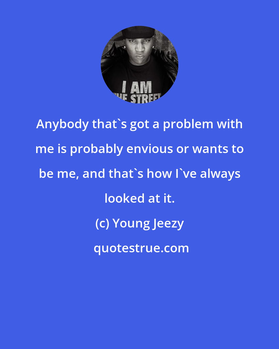 Young Jeezy: Anybody that's got a problem with me is probably envious or wants to be me, and that's how I've always looked at it.