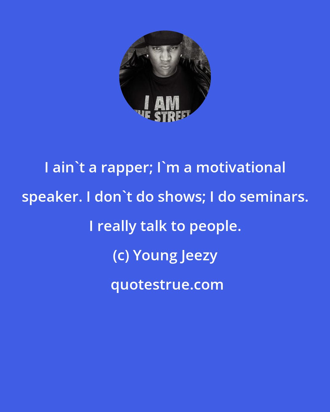 Young Jeezy: I ain't a rapper; I'm a motivational speaker. I don't do shows; I do seminars. I really talk to people.