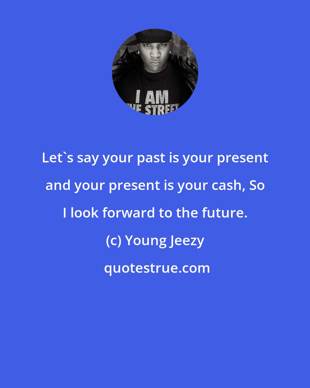 Young Jeezy: Let's say your past is your present and your present is your cash, So I look forward to the future.