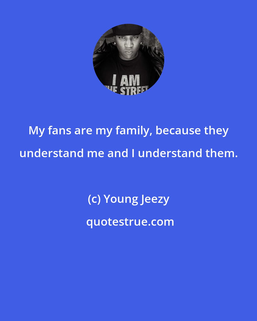 Young Jeezy: My fans are my family, because they understand me and I understand them.