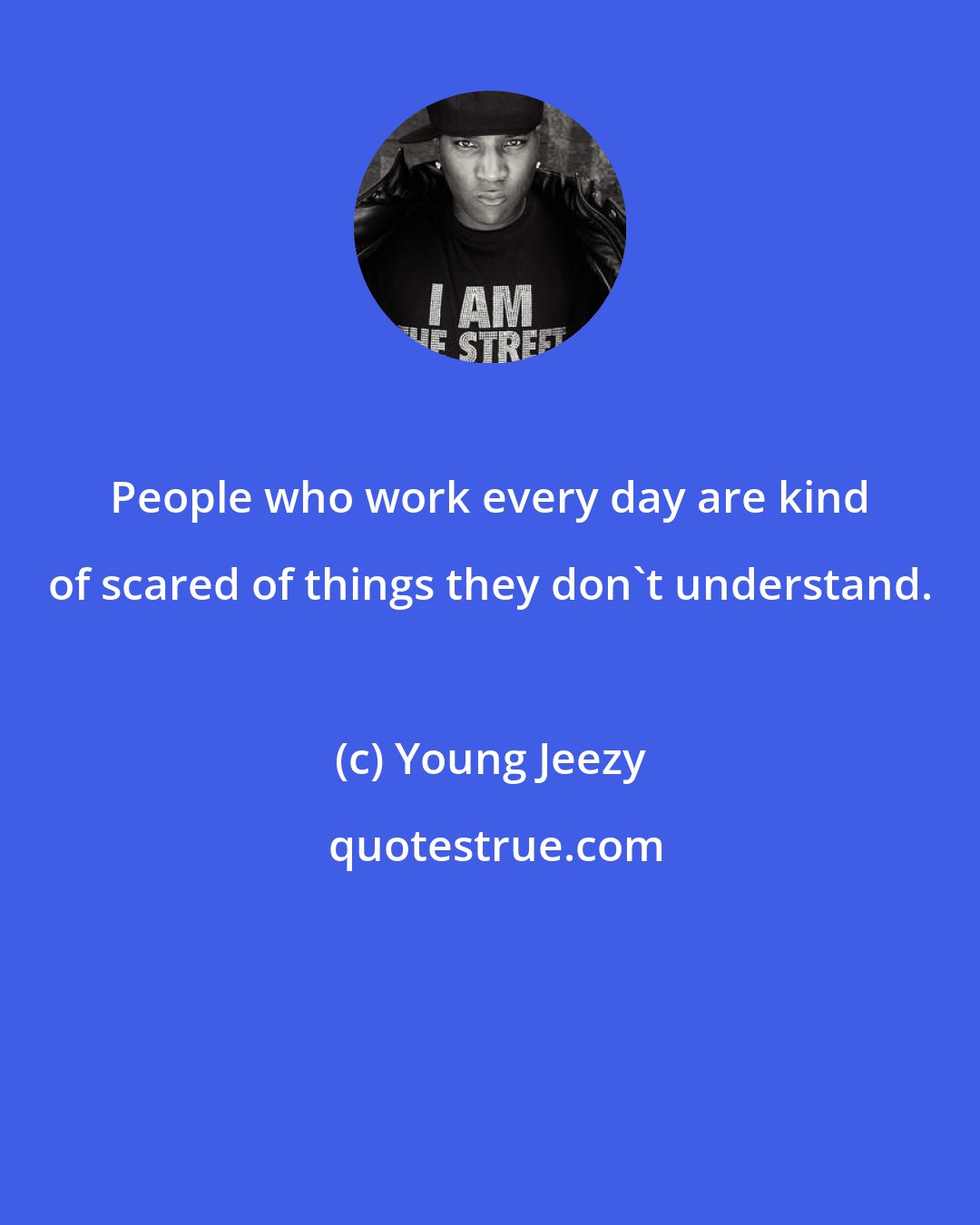 Young Jeezy: People who work every day are kind of scared of things they don't understand.