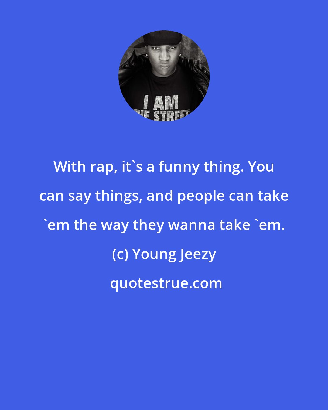 Young Jeezy: With rap, it's a funny thing. You can say things, and people can take 'em the way they wanna take 'em.