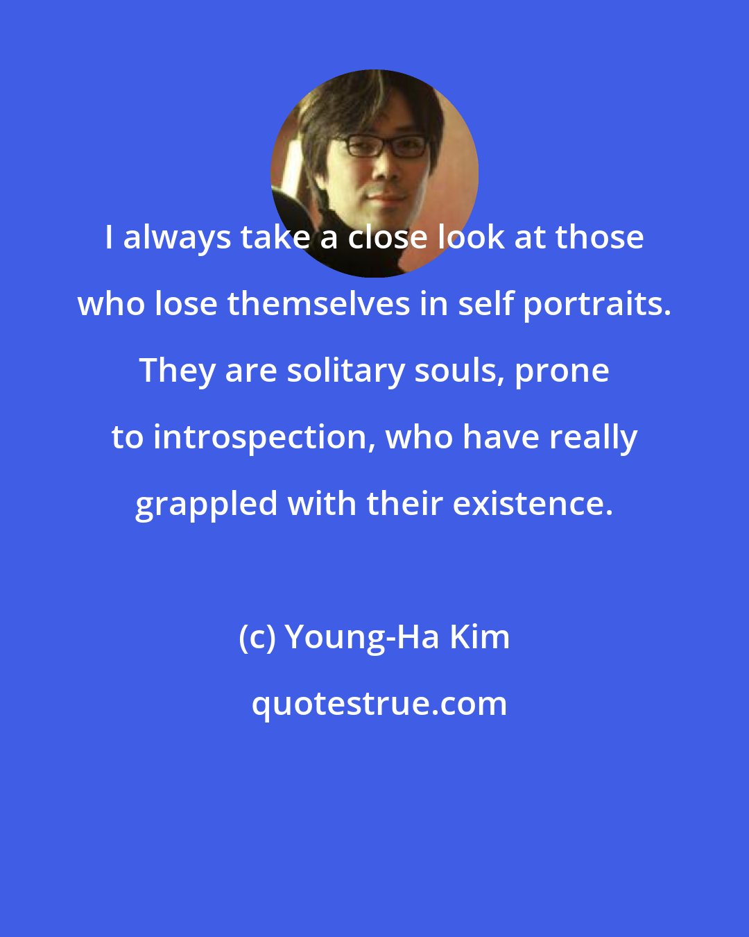 Young-Ha Kim: I always take a close look at those who lose themselves in self portraits. They are solitary souls, prone to introspection, who have really grappled with their existence.