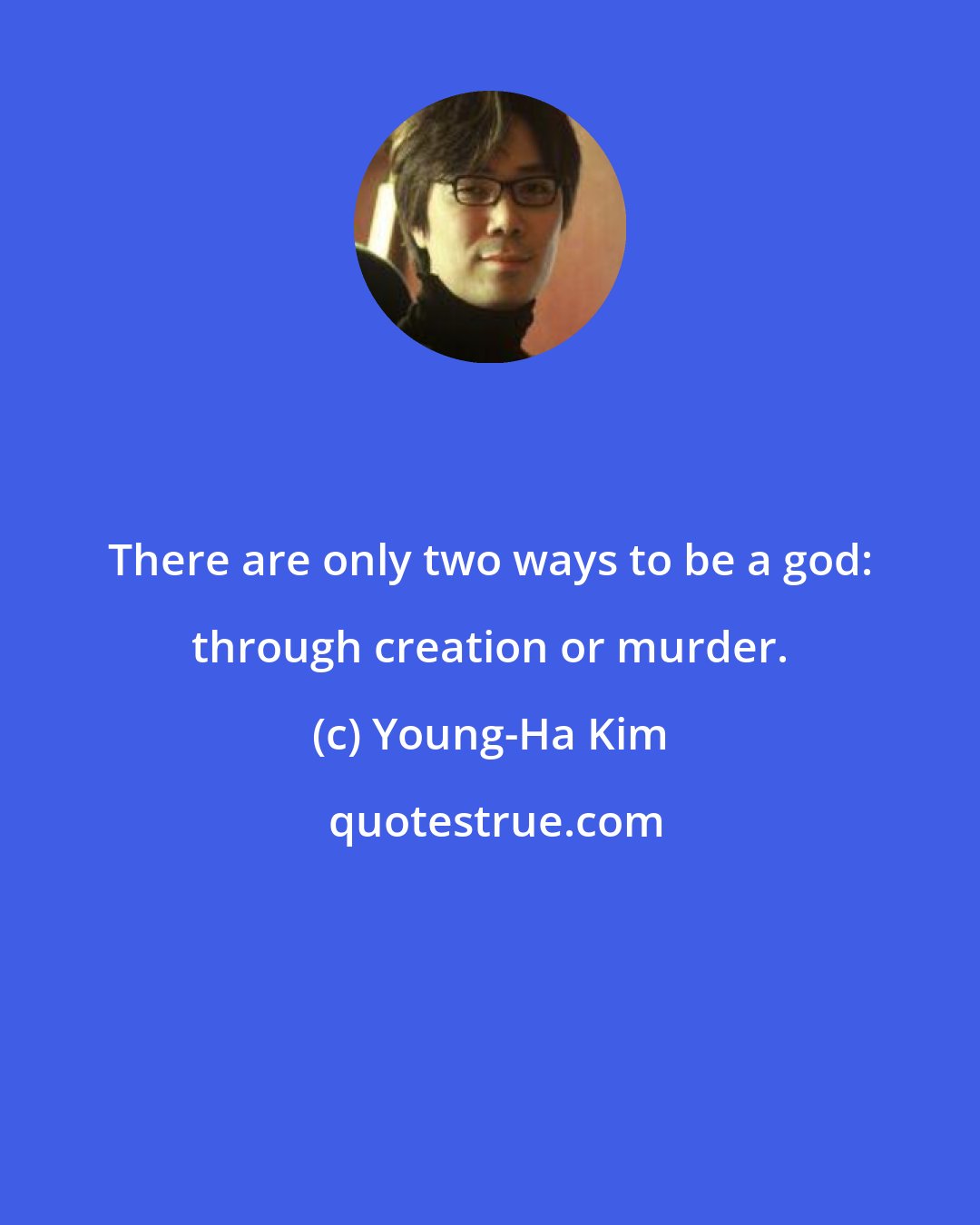 Young-Ha Kim: There are only two ways to be a god: through creation or murder.