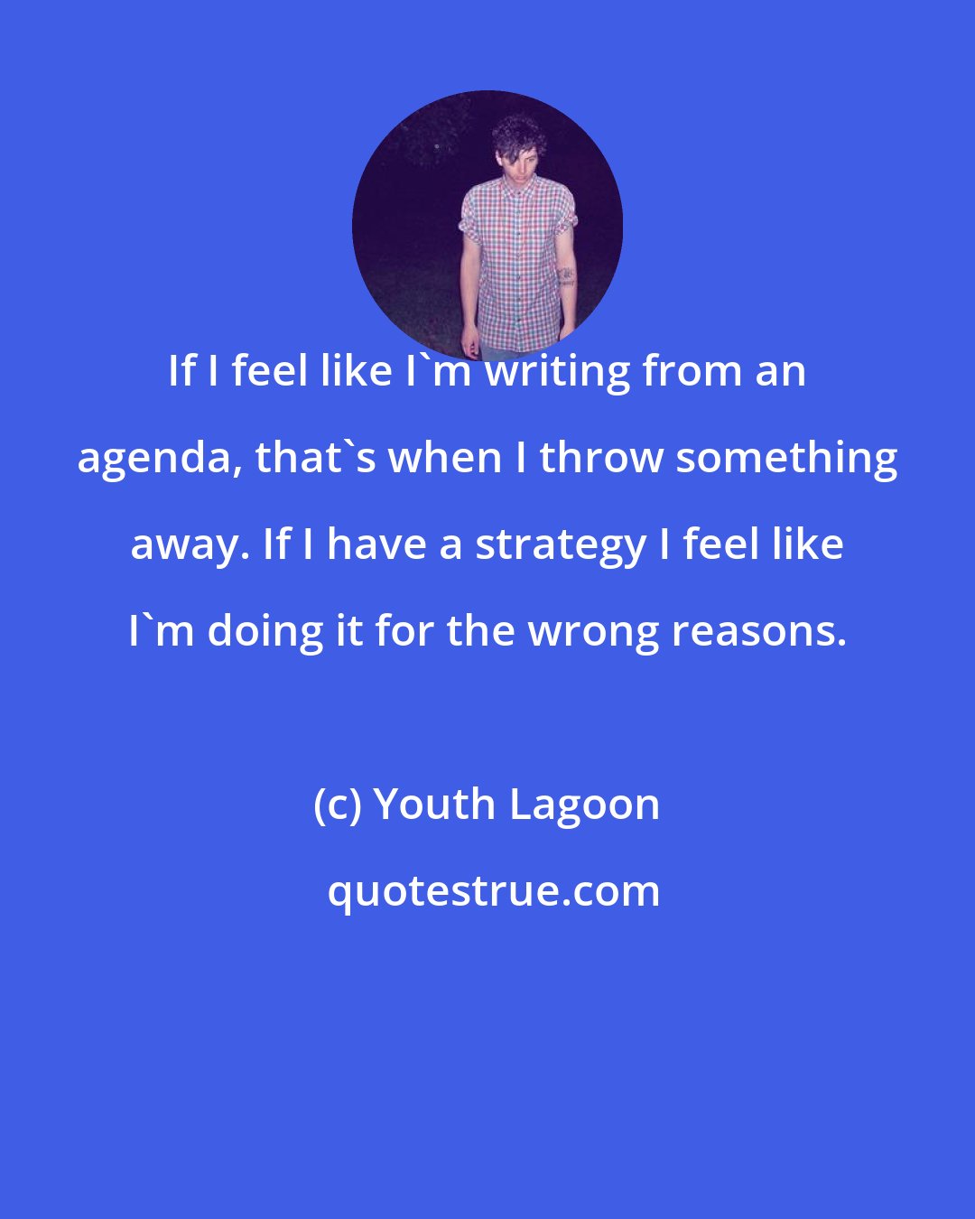 Youth Lagoon: If I feel like I'm writing from an agenda, that's when I throw something away. If I have a strategy I feel like I'm doing it for the wrong reasons.