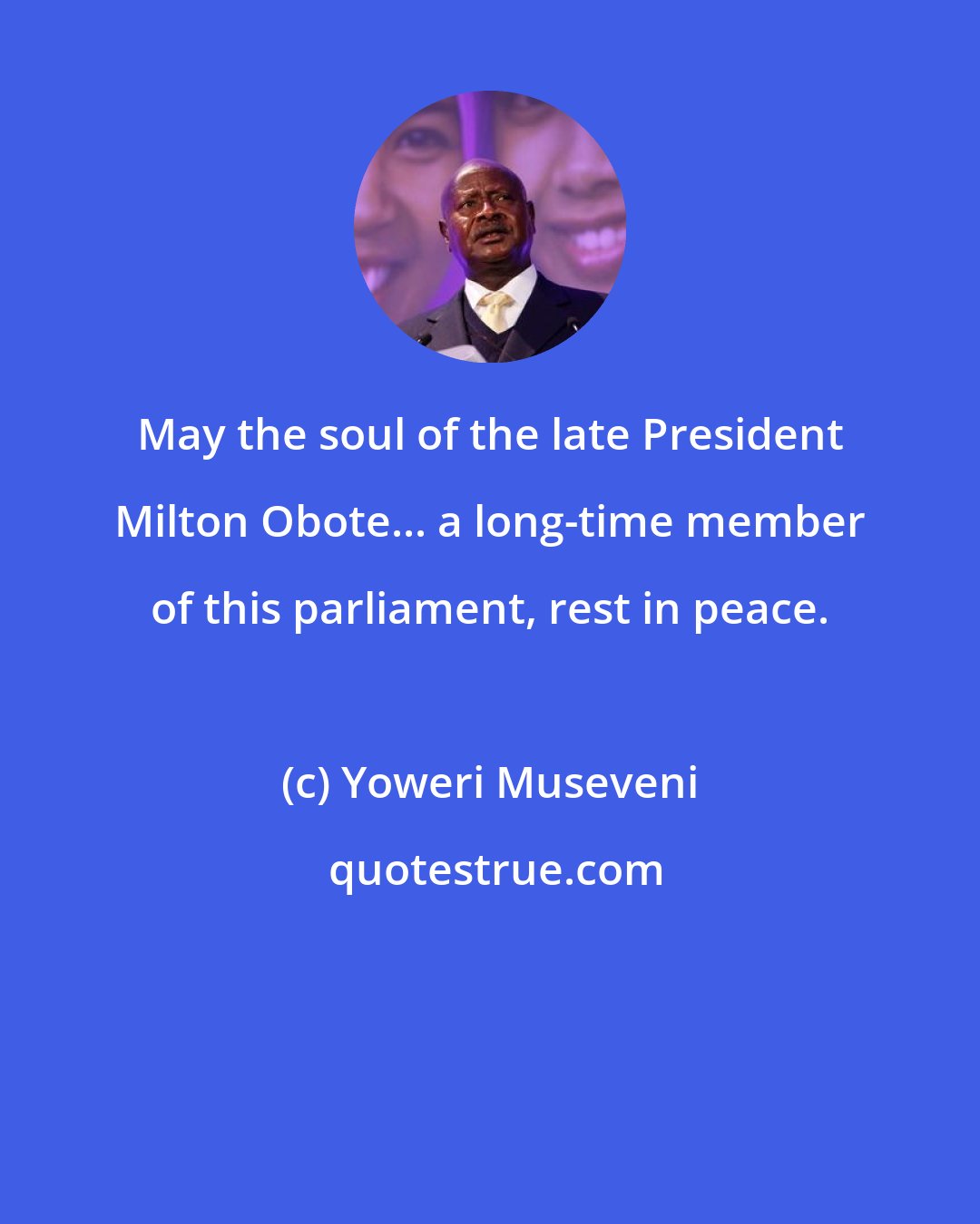 Yoweri Museveni: May the soul of the late President Milton Obote... a long-time member of this parliament, rest in peace.