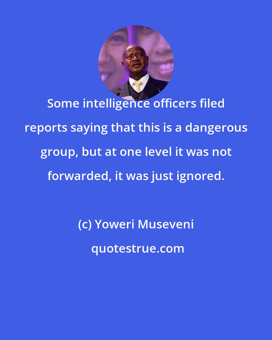 Yoweri Museveni: Some intelligence officers filed reports saying that this is a dangerous group, but at one level it was not forwarded, it was just ignored.