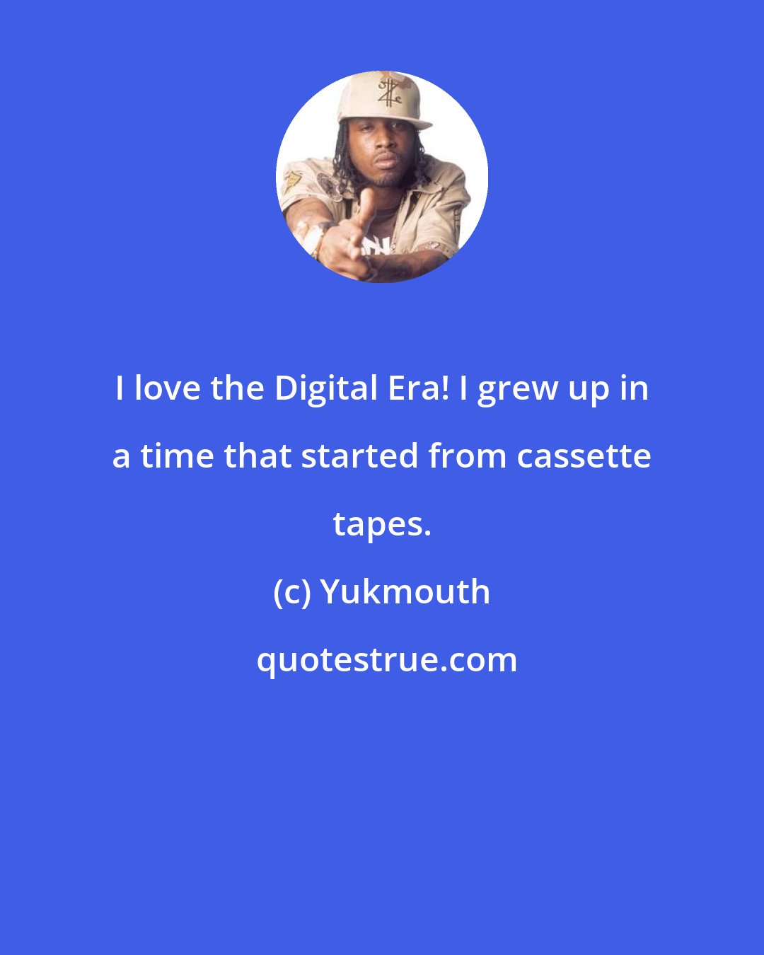 Yukmouth: I love the Digital Era! I grew up in a time that started from cassette tapes.