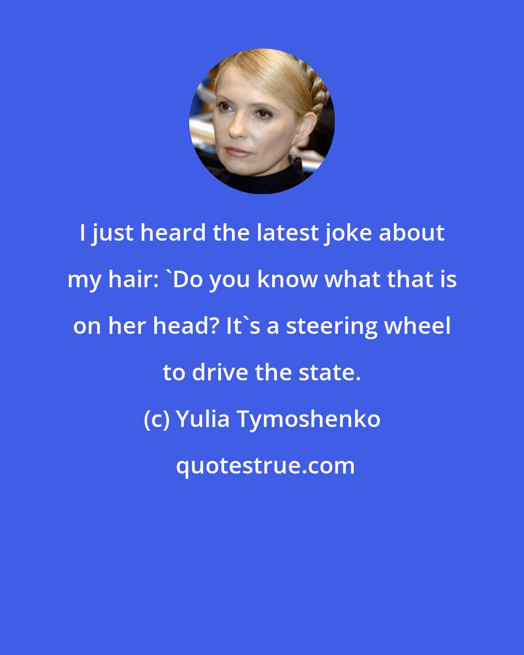 Yulia Tymoshenko: I just heard the latest joke about my hair: 'Do you know what that is on her head? It's a steering wheel to drive the state.