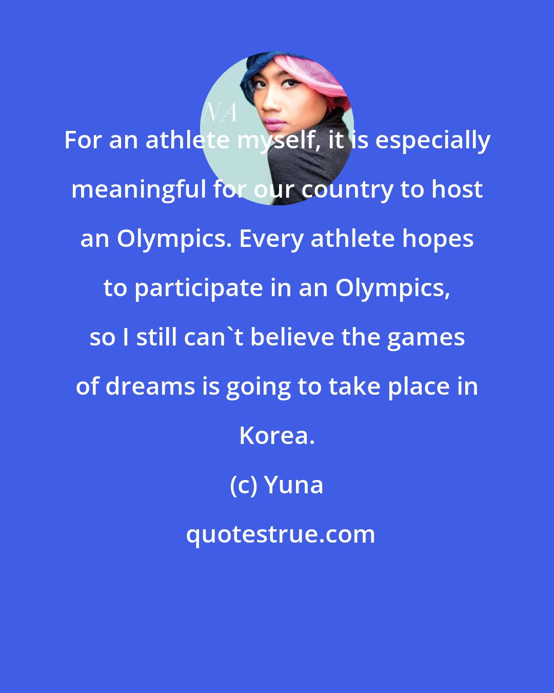 Yuna: For an athlete myself, it is especially meaningful for our country to host an Olympics. Every athlete hopes to participate in an Olympics, so I still can't believe the games of dreams is going to take place in Korea.