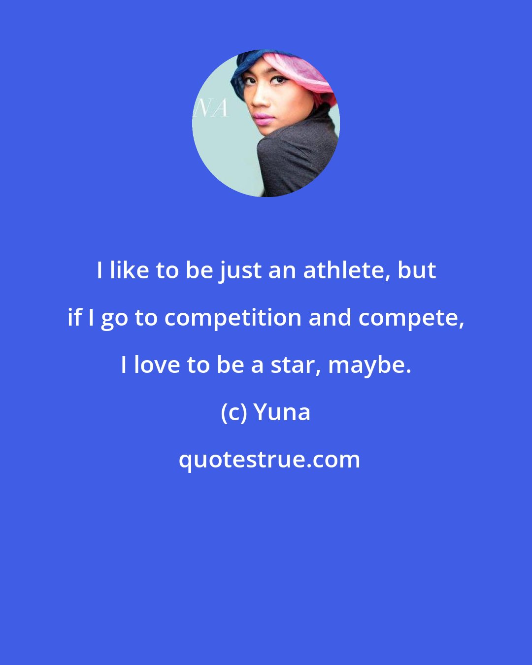 Yuna: I like to be just an athlete, but if I go to competition and compete, I love to be a star, maybe.