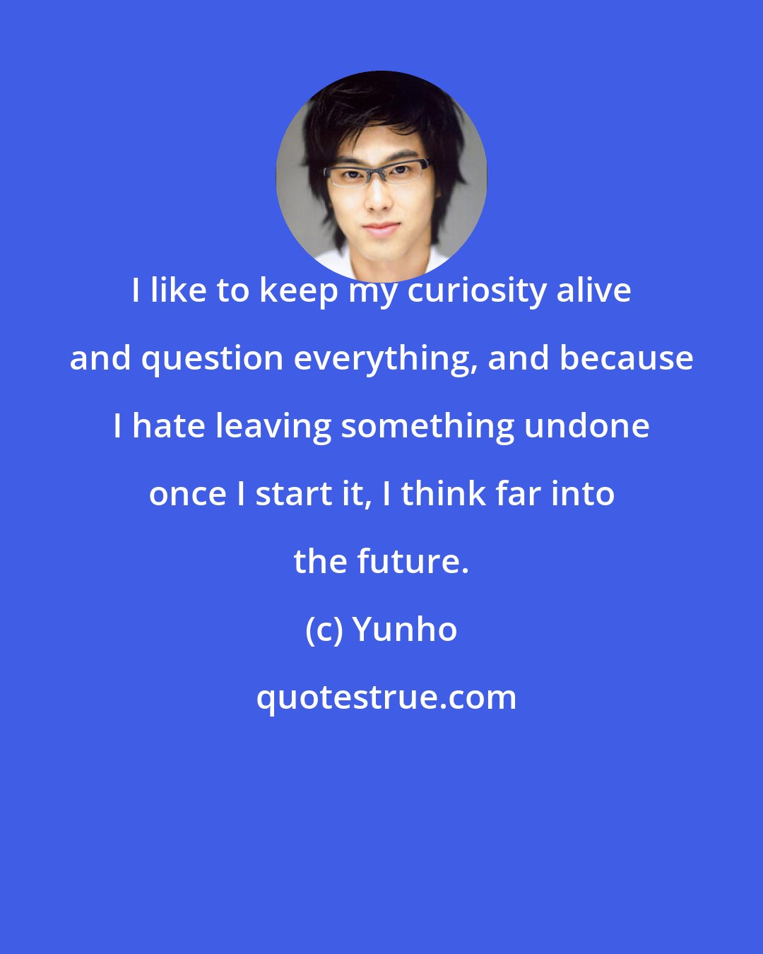 Yunho: I like to keep my curiosity alive and question everything, and because I hate leaving something undone once I start it, I think far into the future.