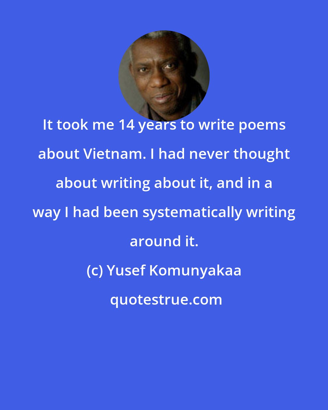 Yusef Komunyakaa: It took me 14 years to write poems about Vietnam. I had never thought about writing about it, and in a way I had been systematically writing around it.