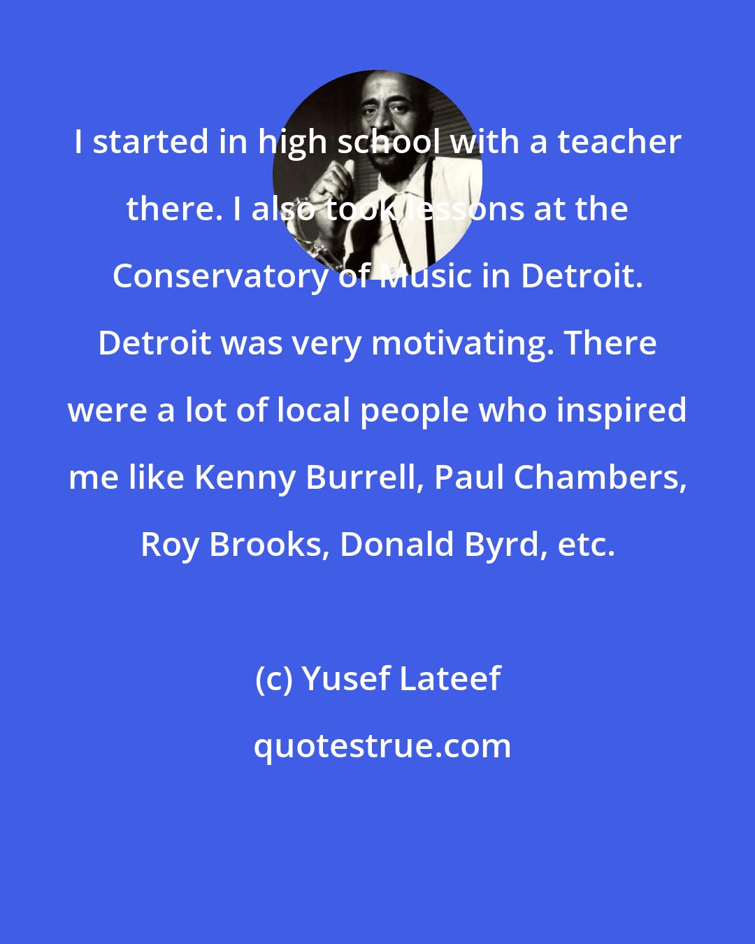 Yusef Lateef: I started in high school with a teacher there. I also took lessons at the Conservatory of Music in Detroit. Detroit was very motivating. There were a lot of local people who inspired me like Kenny Burrell, Paul Chambers, Roy Brooks, Donald Byrd, etc.