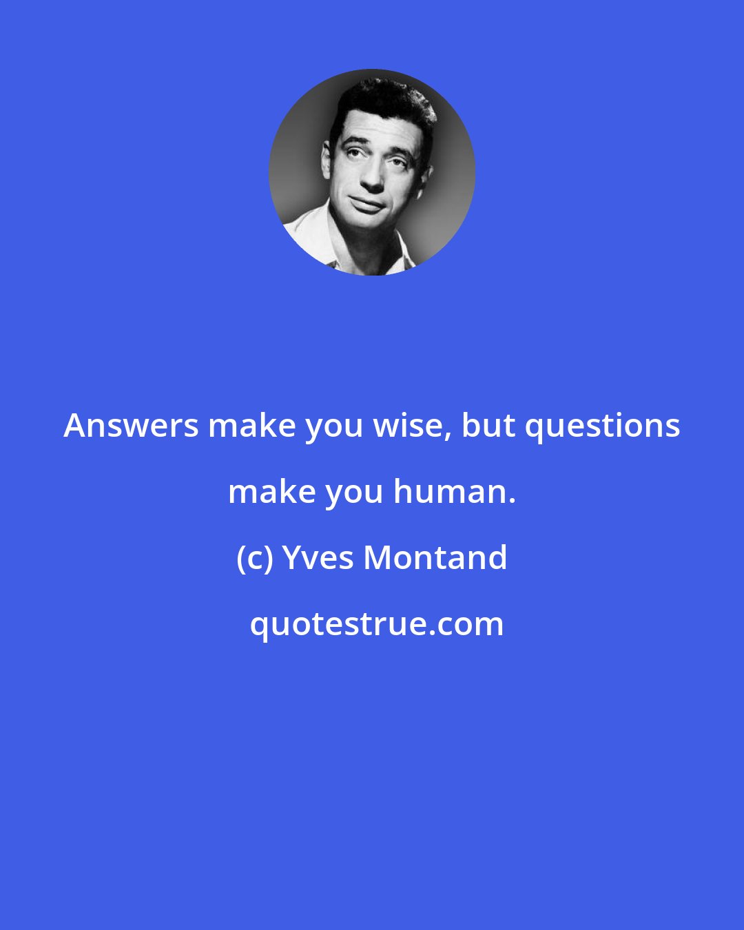 Yves Montand: Answers make you wise, but questions make you human.