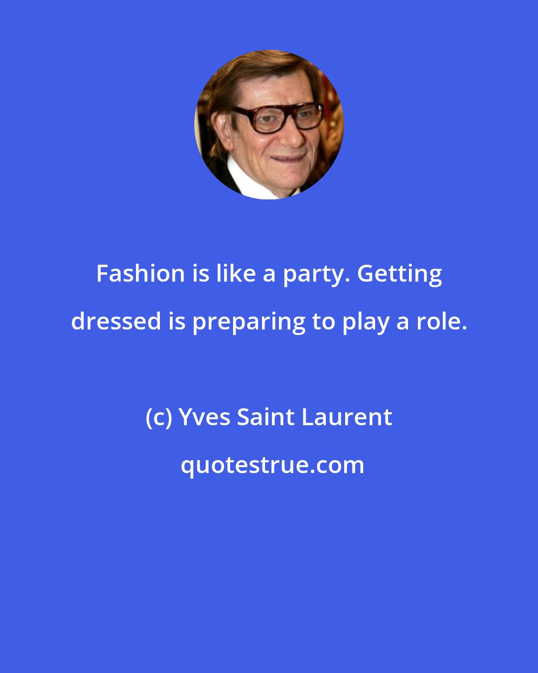 Yves Saint Laurent: Fashion is like a party. Getting dressed is preparing to play a role.