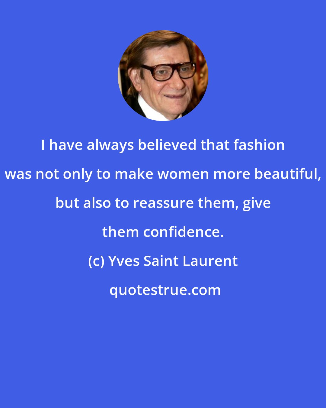 Yves Saint Laurent: I have always believed that fashion was not only to make women more beautiful, but also to reassure them, give them confidence.