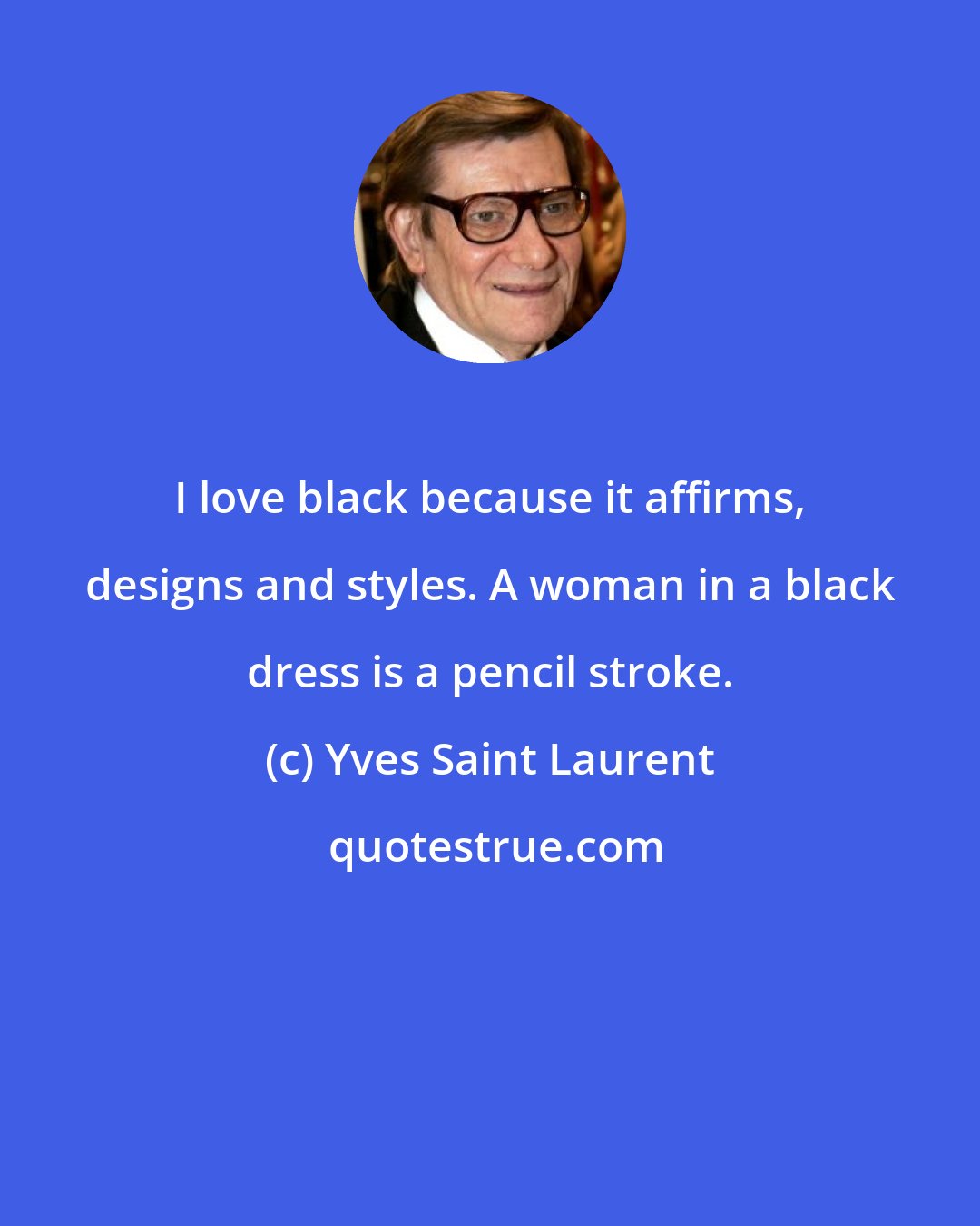 Yves Saint Laurent: I love black because it affirms, designs and styles. A woman in a black dress is a pencil stroke.