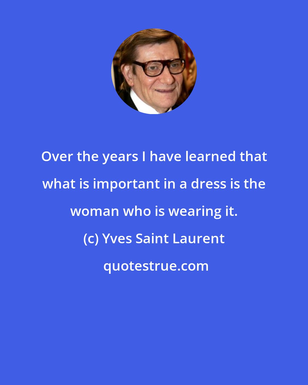 Yves Saint Laurent: Over the years I have learned that what is important in a dress is the woman who is wearing it.