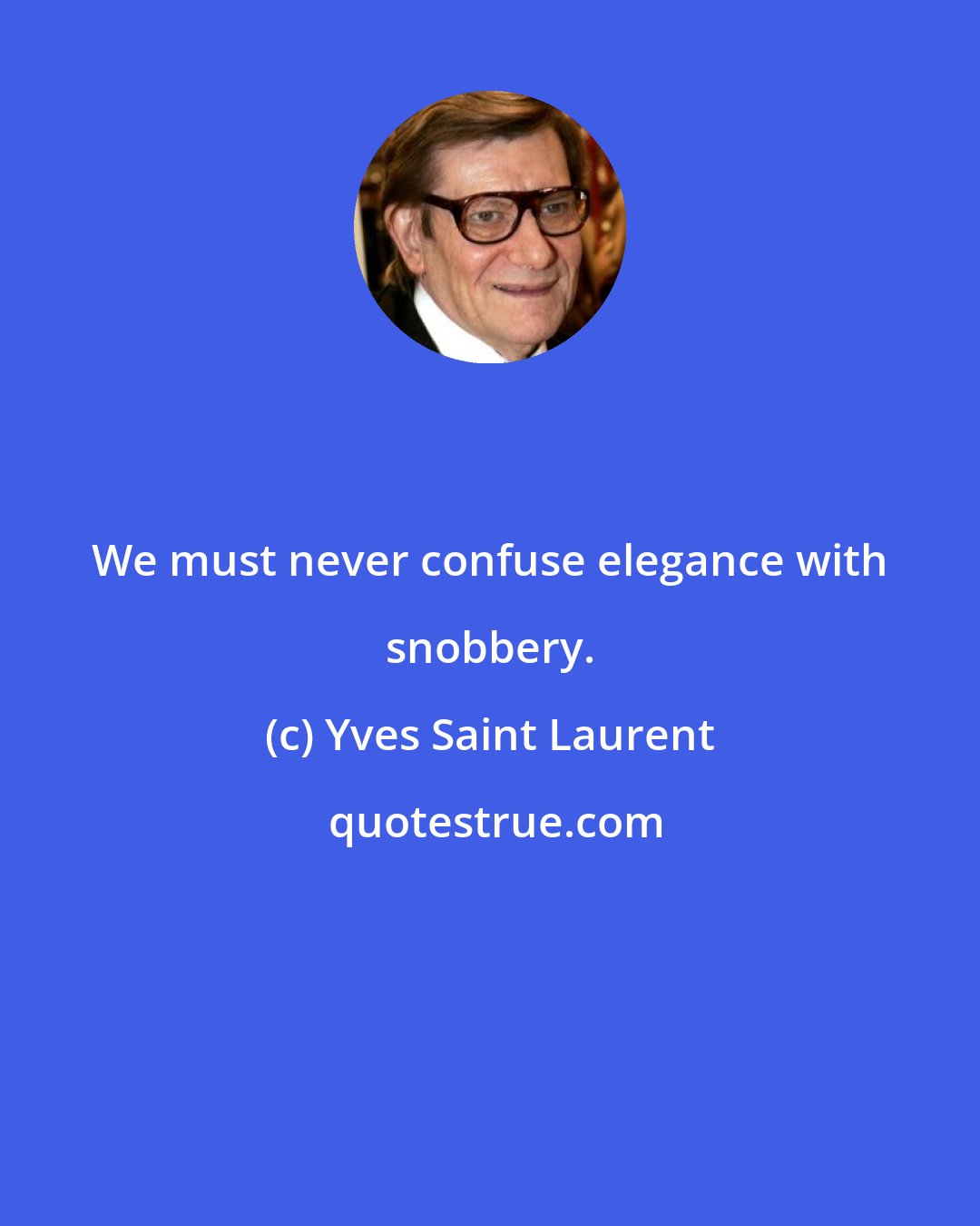 Yves Saint Laurent: We must never confuse elegance with snobbery.