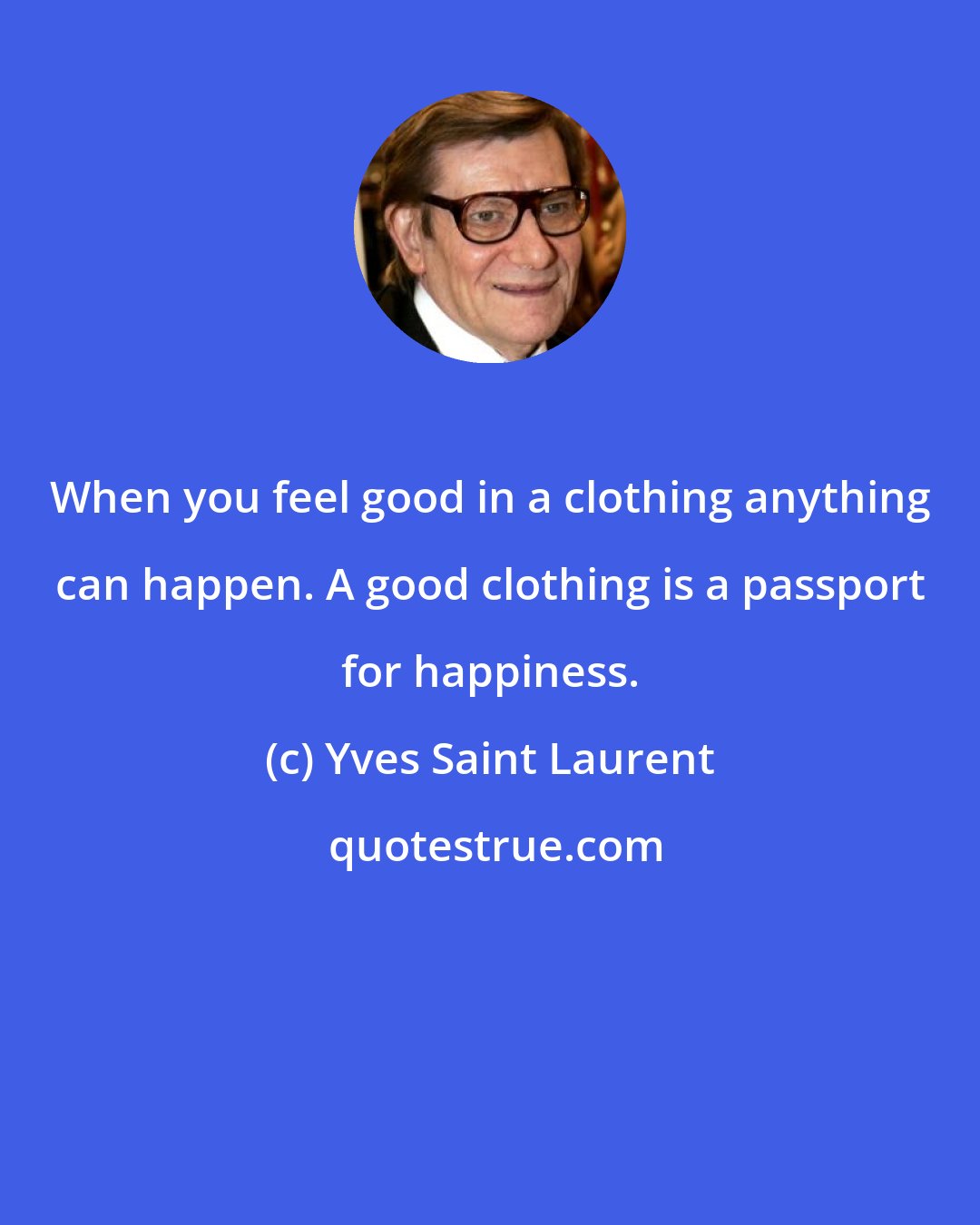 Yves Saint Laurent: When you feel good in a clothing anything can happen. A good clothing is a passport for happiness.