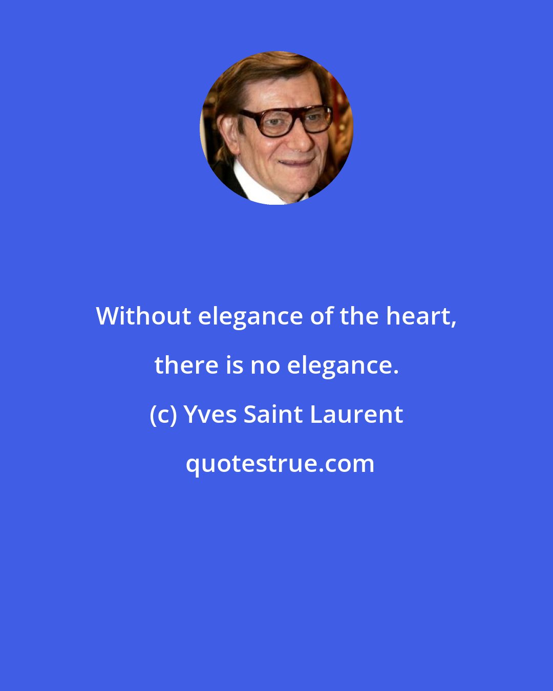 Yves Saint Laurent: Without elegance of the heart, there is no elegance.