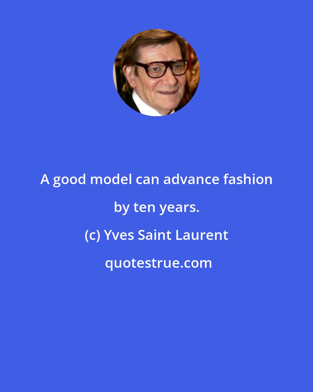 Yves Saint Laurent: A good model can advance fashion by ten years.