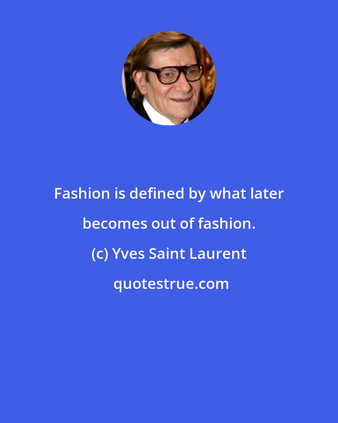 Yves Saint Laurent: Fashion is defined by what later becomes out of fashion.