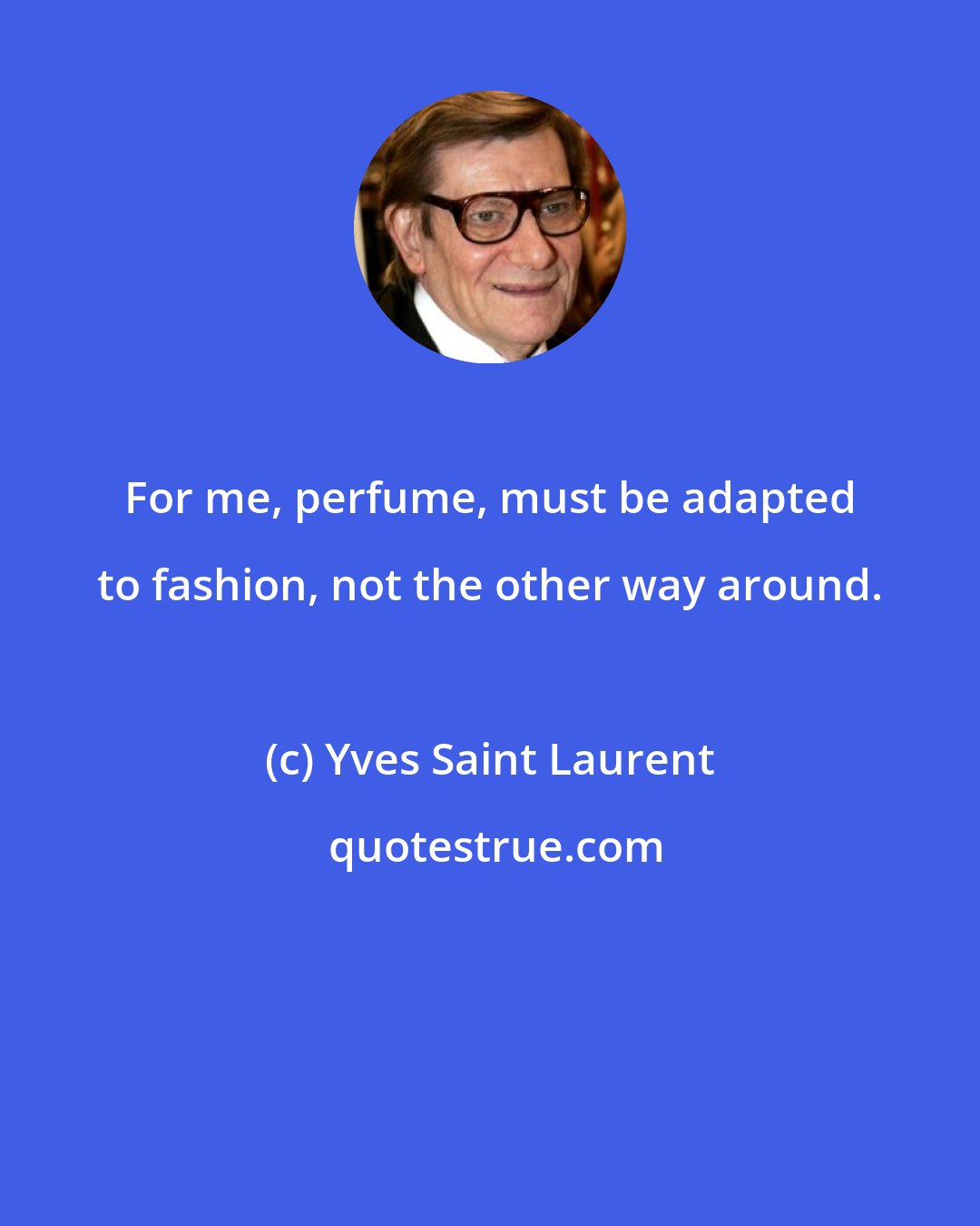 Yves Saint Laurent: For me, perfume, must be adapted to fashion, not the other way around.