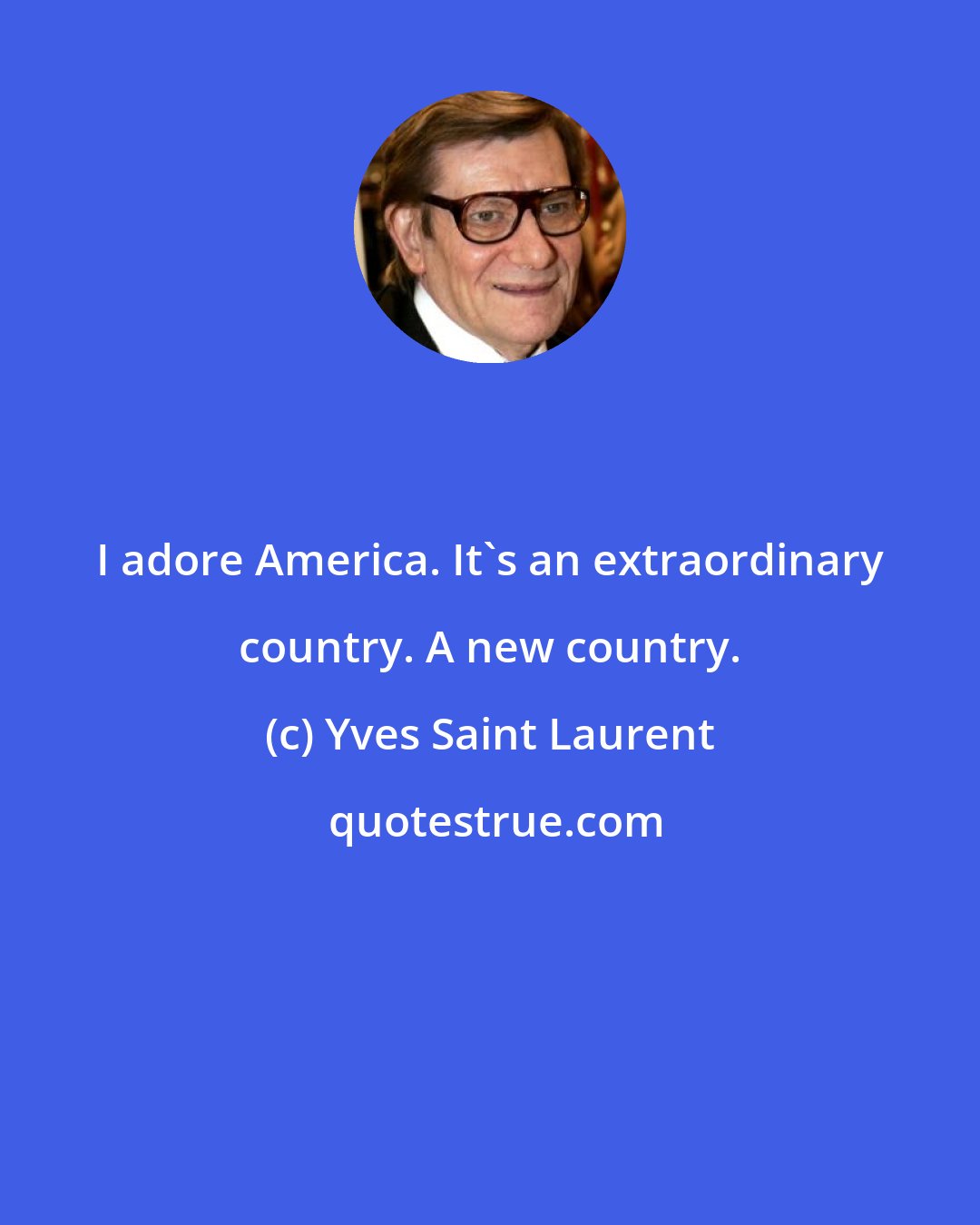 Yves Saint Laurent: I adore America. It's an extraordinary country. A new country.