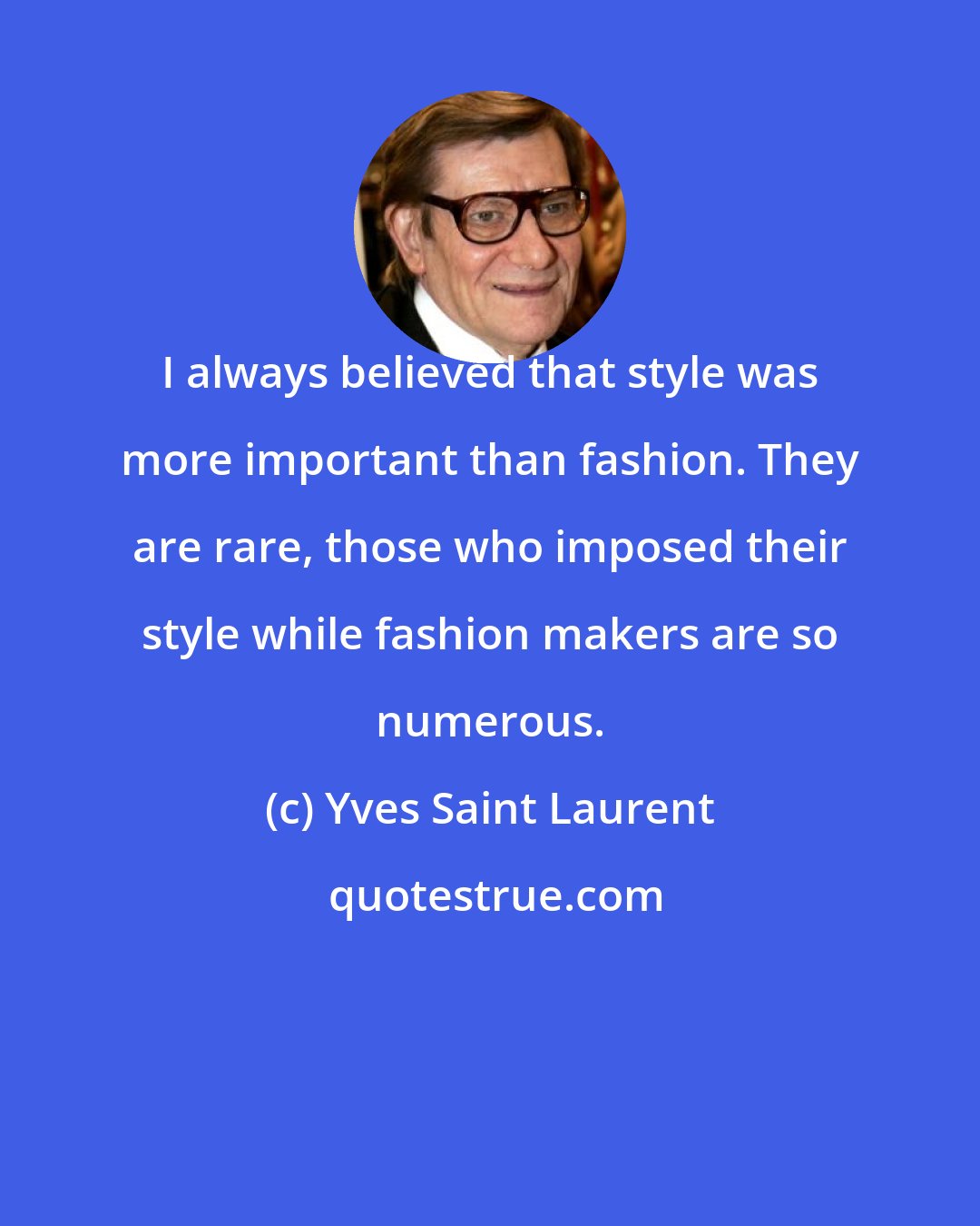 Yves Saint Laurent: I always believed that style was more important than fashion. They are rare, those who imposed their style while fashion makers are so numerous.