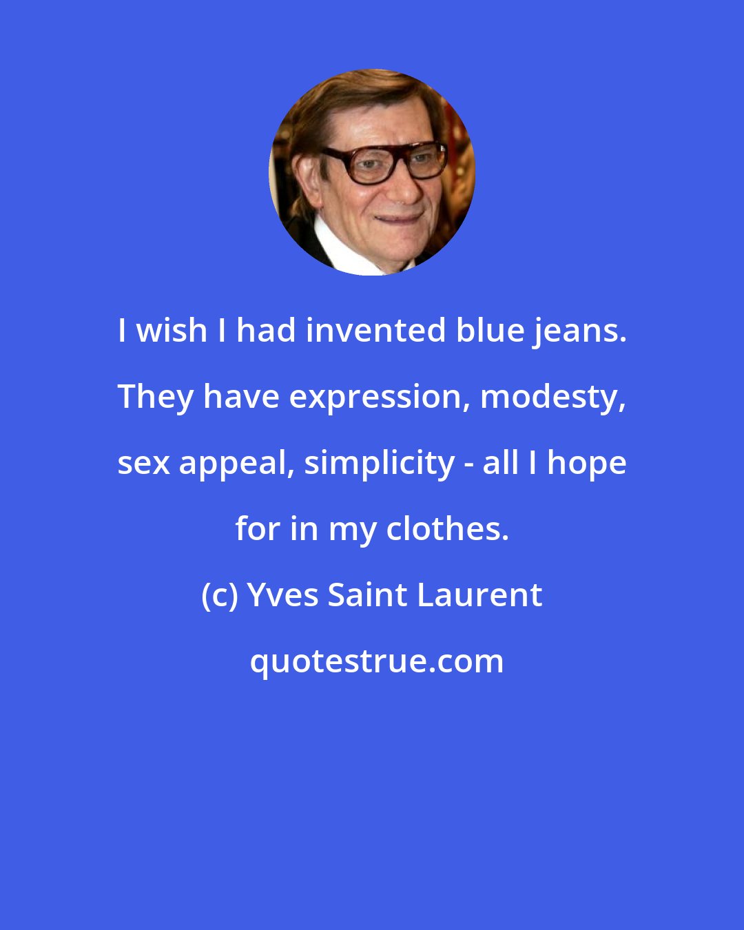 Yves Saint Laurent: I wish I had invented blue jeans. They have expression, modesty, sex appeal, simplicity - all I hope for in my clothes.