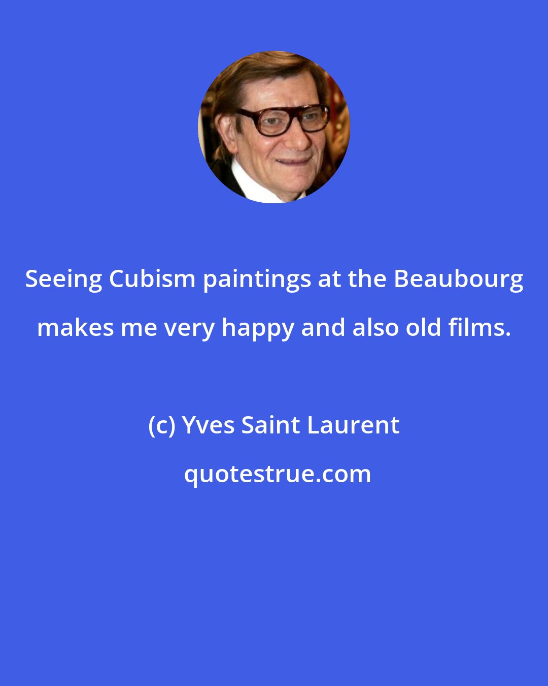 Yves Saint Laurent: Seeing Cubism paintings at the Beaubourg makes me very happy and also old films.