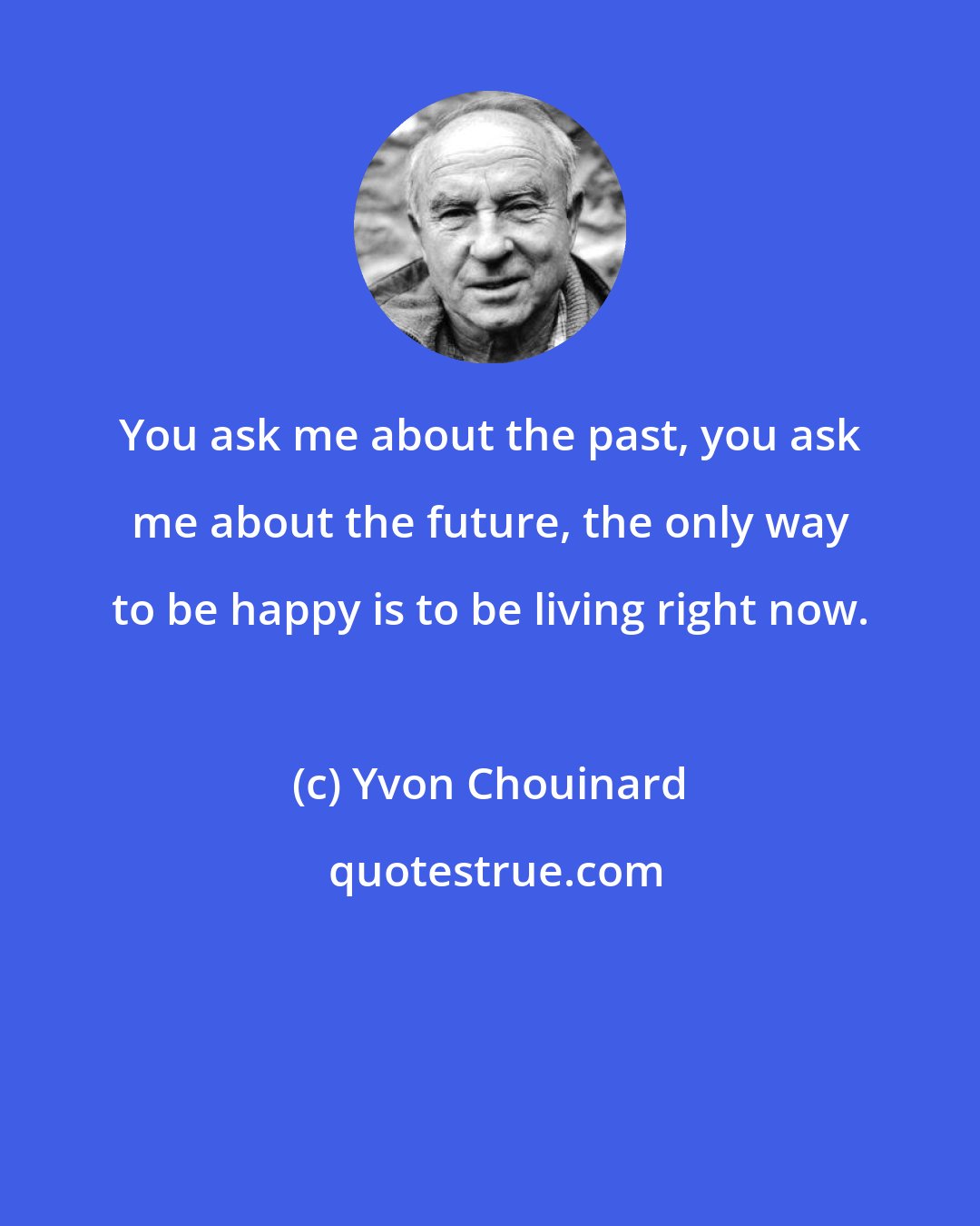 Yvon Chouinard: You ask me about the past, you ask me about the future, the only way to be happy is to be living right now.