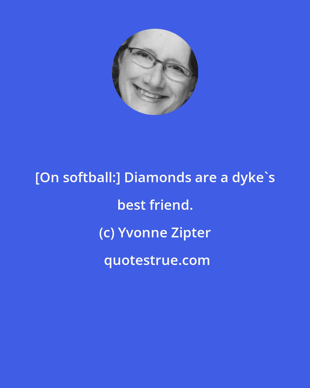 Yvonne Zipter: [On softball:] Diamonds are a dyke's best friend.