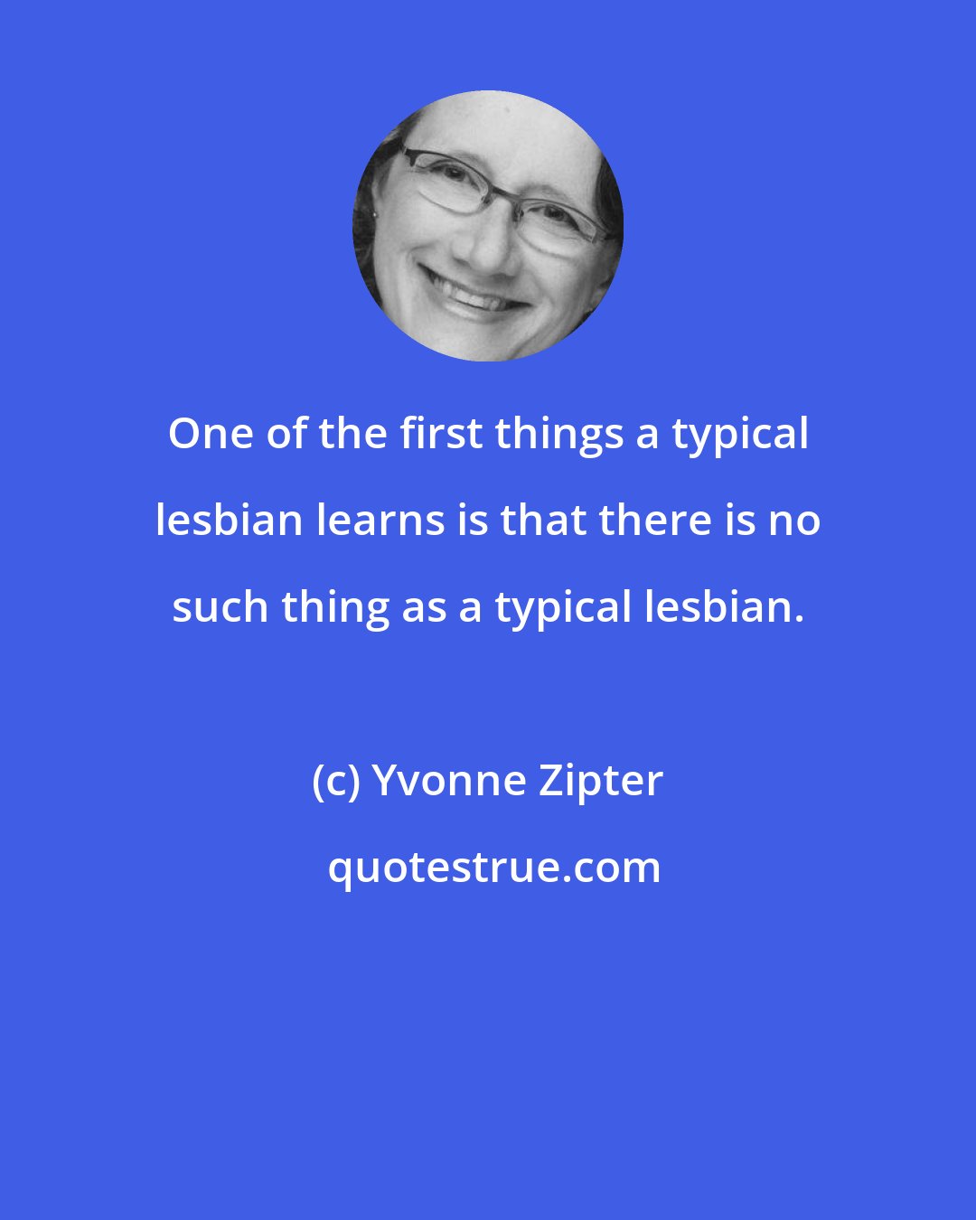 Yvonne Zipter: One of the first things a typical lesbian learns is that there is no such thing as a typical lesbian.