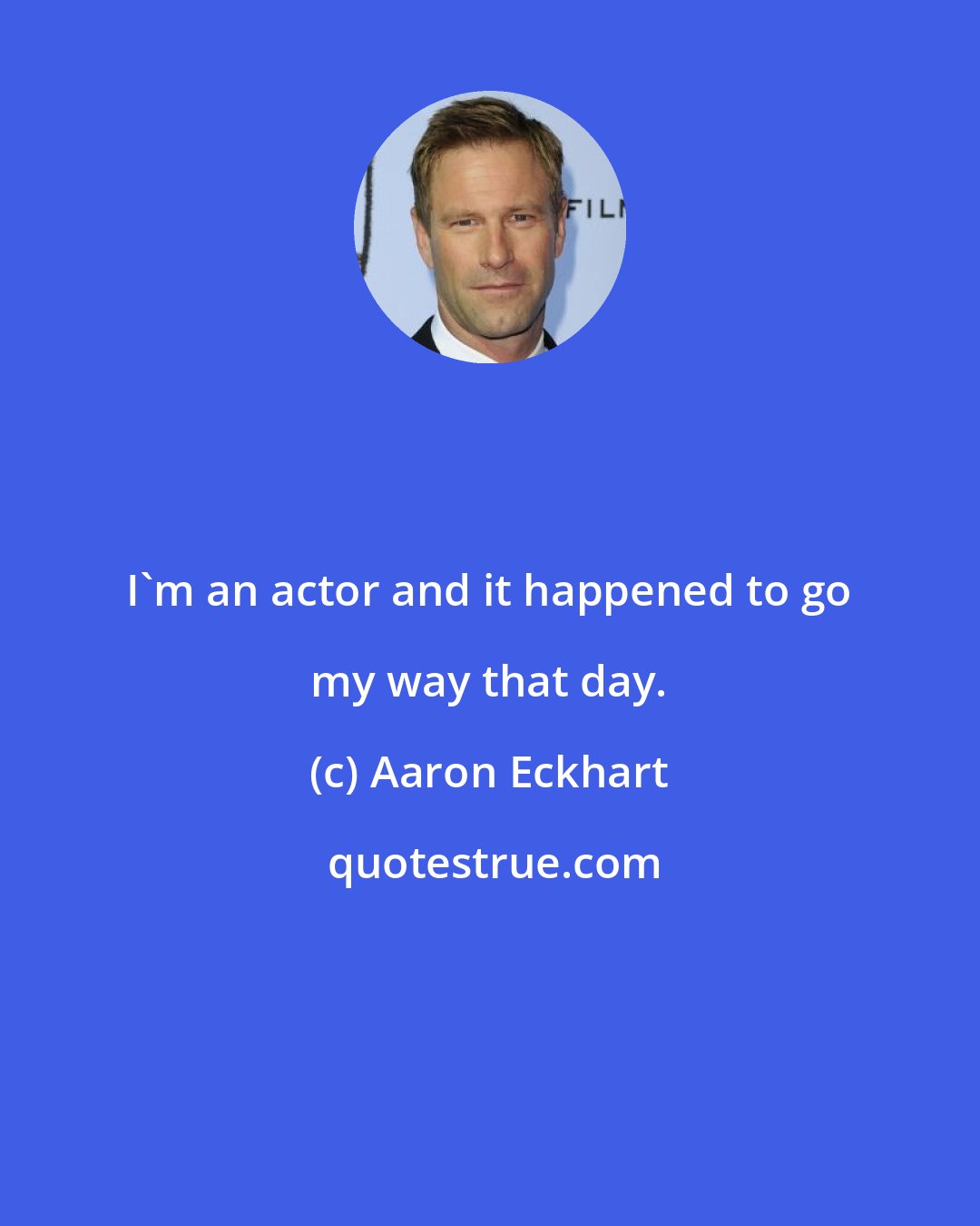 Aaron Eckhart: I'm an actor and it happened to go my way that day.